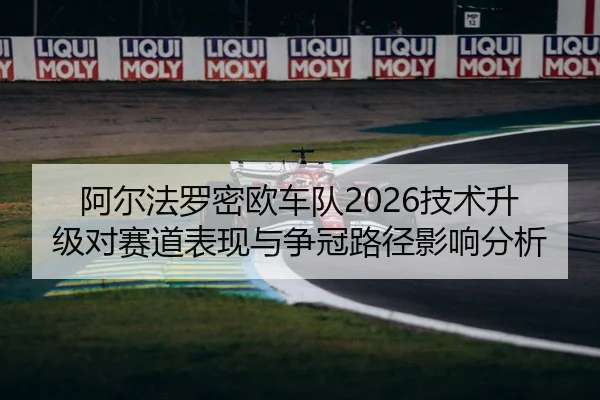 阿尔法罗密欧车队2026技术升级对赛道表现与争冠路径影响分析