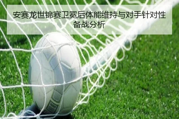 安赛龙世锦赛卫冕后体能维持与对手针对性备战分析